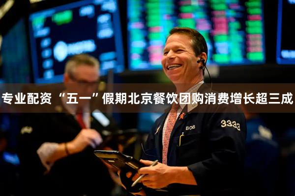 专业配资 “五一”假期北京餐饮团购消费增长超三成
