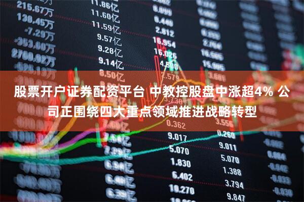 股票开户证券配资平台 中教控股盘中涨超4% 公司正围绕四大重点领域推进战略转型