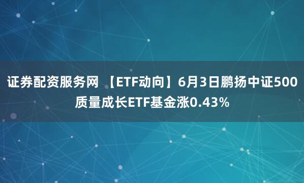 证券配资服务网 【ETF动向】6月3日鹏扬中证500质量成长ETF基金涨0.43%