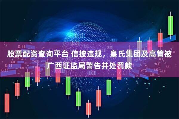 股票配资查询平台 信披违规，皇氏集团及高管被广西证监局警告并处罚款