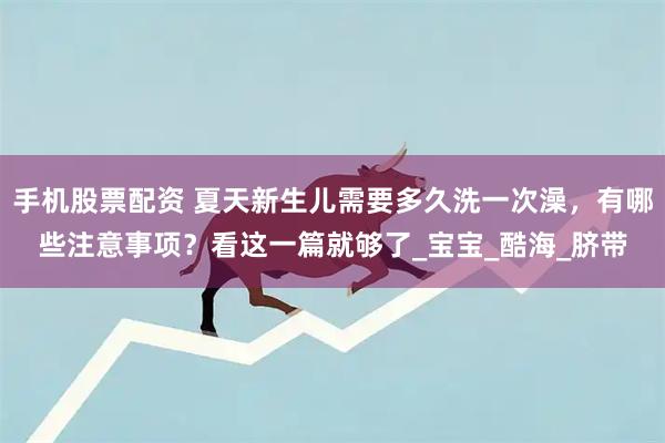 手机股票配资 夏天新生儿需要多久洗一次澡，有哪些注意事项？看这一篇就够了_宝宝_酷海_脐带