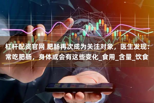 杠杆配资官网 肥肠再次成为关注对象，医生发现：常吃肥肠，身体或会有这些变化_食用_含量_饮食