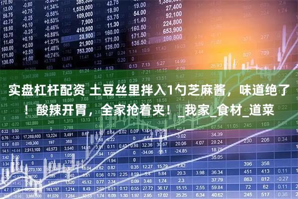 实盘杠杆配资 土豆丝里拌入1勺芝麻酱，味道绝了！酸辣开胃，全家抢着夹！_我家_食材_道菜