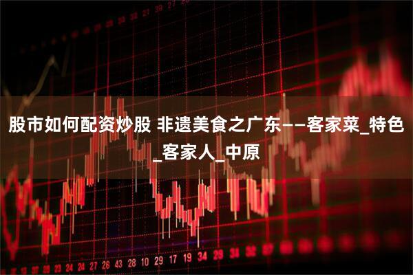股市如何配资炒股 非遗美食之广东——客家菜_特色_客家人_中原