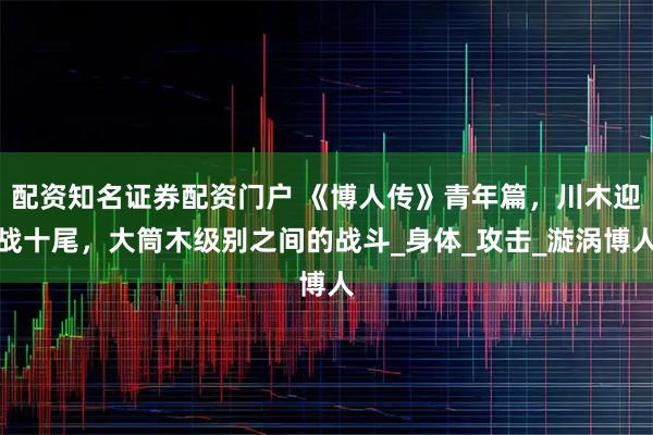 配资知名证券配资门户 《博人传》青年篇，川木迎战十尾，大筒木级别之间的战斗_身体_攻击_漩涡博人