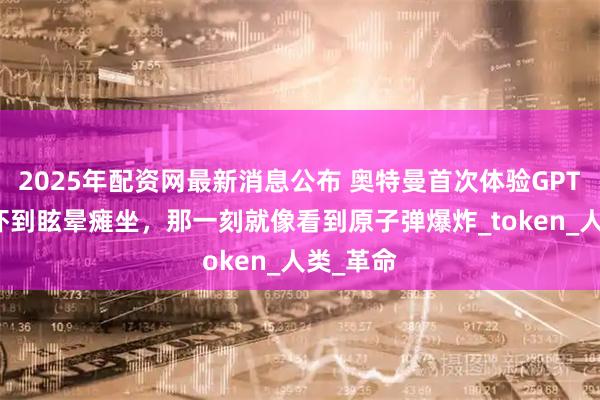 2025年配资网最新消息公布 奥特曼首次体验GPT-5！被吓到眩晕瘫坐，那一刻就像看到原子弹爆炸_token_人类_革命