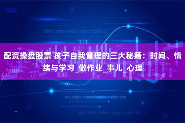 配资操盘股票 孩子自我管理的三大秘籍：时间、情绪与学习_做作业_事儿_心理