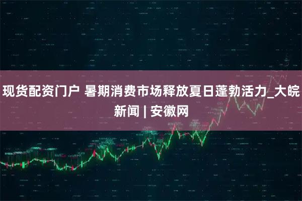 现货配资门户 暑期消费市场释放夏日蓬勃活力_大皖新闻 | 安徽网