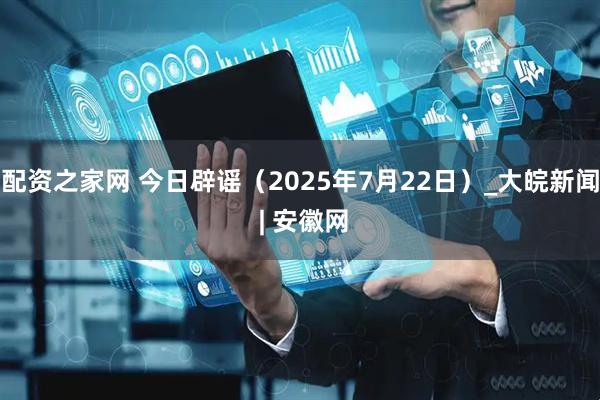 配资之家网 今日辟谣（2025年7月22日）_大皖新闻 | 安徽网