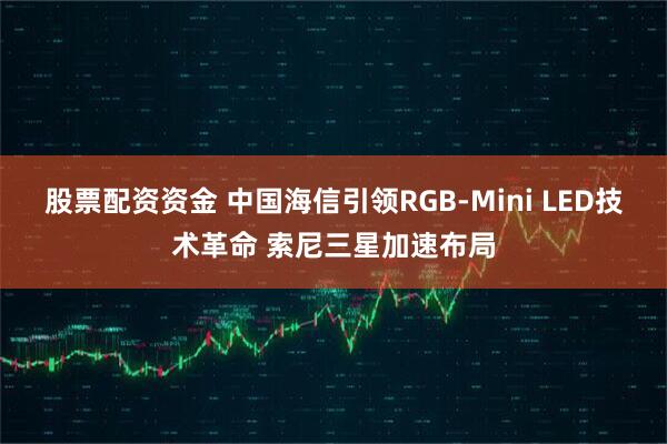 股票配资资金 中国海信引领RGB-Mini LED技术革命 索尼三星加速布局