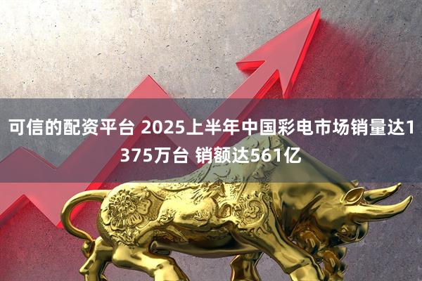 可信的配资平台 2025上半年中国彩电市场销量达1375万台 销额达561亿