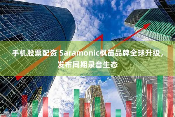 手机股票配资 Saramonic枫笛品牌全球升级，发布同期录音生态