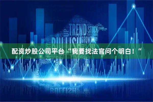 配资炒股公司平台 “我要找法官问个明白！”