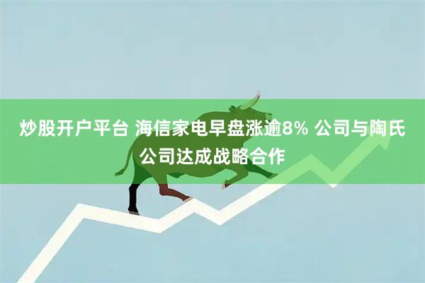 炒股开户平台 海信家电早盘涨逾8% 公司与陶氏公司达成战略合作