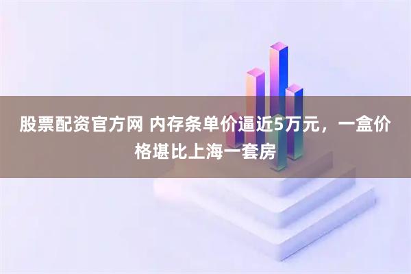 股票配资官方网 内存条单价逼近5万元，一盒价格堪比上海一套房