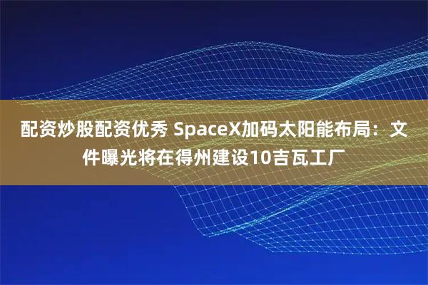 配资炒股配资优秀 SpaceX加码太阳能布局：文件曝光将在得州建设10吉瓦工厂